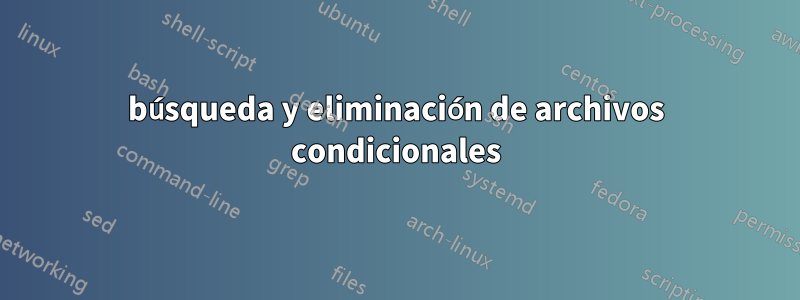 búsqueda y eliminación de archivos condicionales