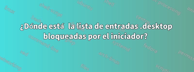 ¿Dónde está la lista de entradas .desktop bloqueadas por el iniciador? 