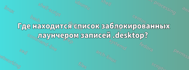 Где находится список заблокированных лаунчером записей .desktop? 