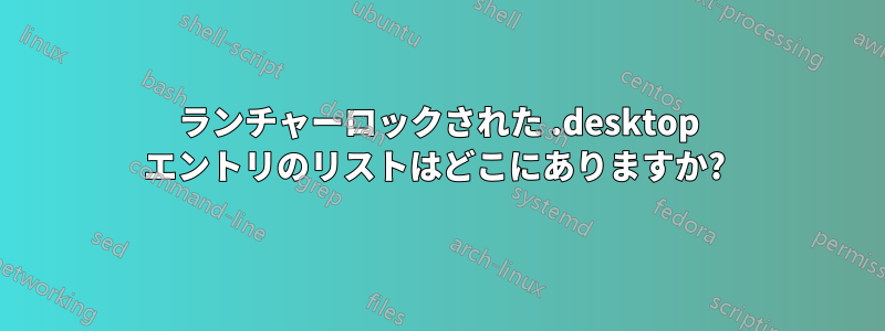 ランチャーロックされた .desktop エントリのリストはどこにありますか? 