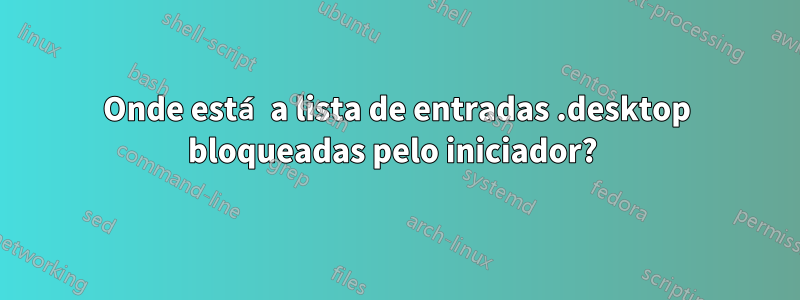 Onde está a lista de entradas .desktop bloqueadas pelo iniciador? 