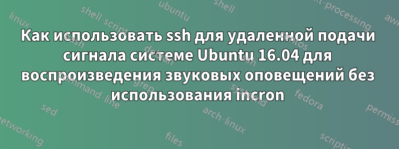 Как использовать ssh для удаленной подачи сигнала системе Ubuntu 16.04 для воспроизведения звуковых оповещений без использования incron