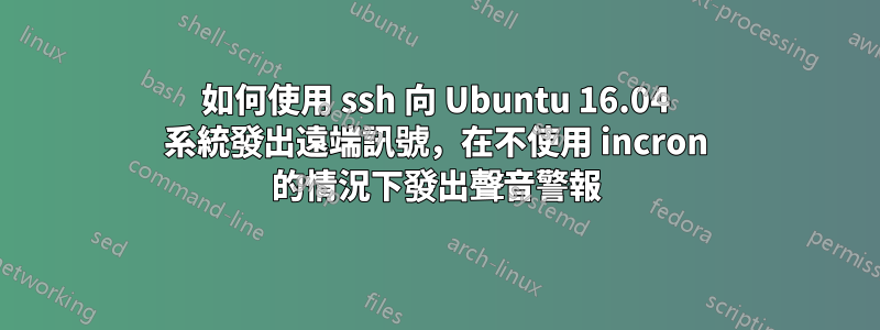 如何使用 ssh 向 Ubuntu 16.04 系統發出遠端訊號，在不使用 incron 的情況下發出聲音警報