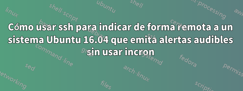 Cómo usar ssh para indicar de forma remota a un sistema Ubuntu 16.04 que emita alertas audibles sin usar incron