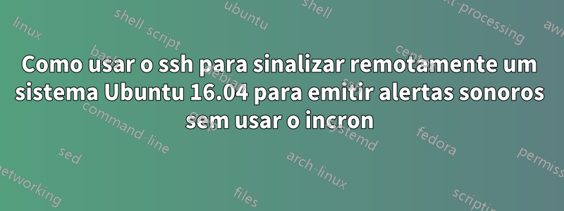 Como usar o ssh para sinalizar remotamente um sistema Ubuntu 16.04 para emitir alertas sonoros sem usar o incron