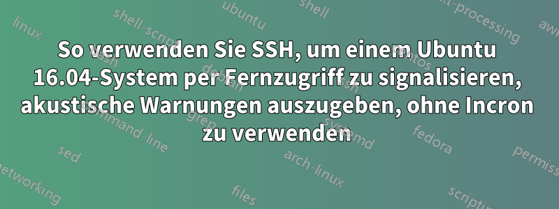 So verwenden Sie SSH, um einem Ubuntu 16.04-System per Fernzugriff zu signalisieren, akustische Warnungen auszugeben, ohne Incron zu verwenden