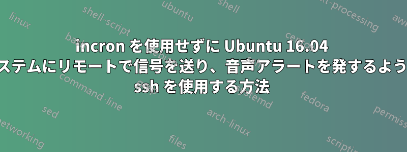 incron を使用せずに Ubuntu 16.04 システムにリモートで信号を送り、音声アラートを発するように ssh を使用する方法