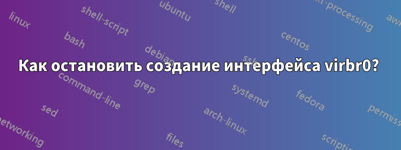 Как остановить создание интерфейса virbr0?