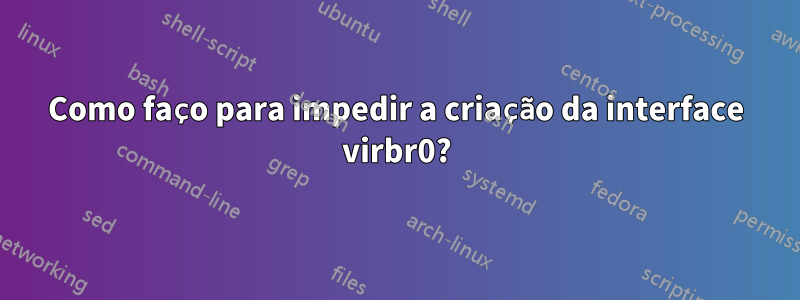 Como faço para impedir a criação da interface virbr0?