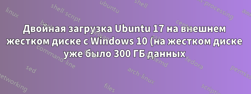 Двойная загрузка Ubuntu 17 на внешнем жестком диске с Windows 10 (на жестком диске уже было 300 ГБ данных)