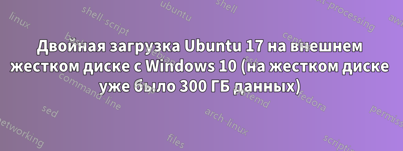 Двойная загрузка Ubuntu 17 на внешнем жестком диске с Windows 10 (на жестком диске уже было 300 ГБ данных)