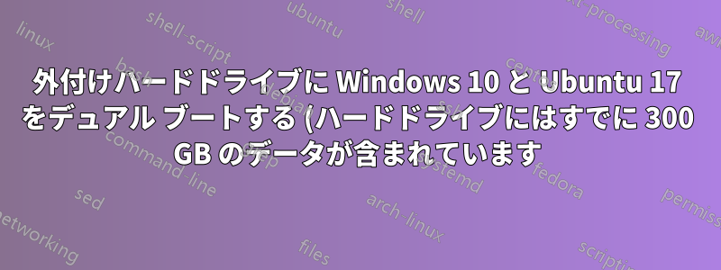 外付けハードドライブに Windows 10 と Ubuntu 17 をデュアル ブートする (ハードドライブにはすでに 300 GB のデータが含まれています)