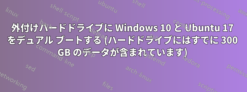 外付けハードドライブに Windows 10 と Ubuntu 17 をデュアル ブートする (ハードドライブにはすでに 300 GB のデータが含まれています)