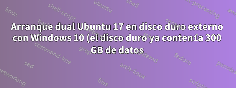 Arranque dual Ubuntu 17 en disco duro externo con Windows 10 (el disco duro ya contenía 300 GB de datos)