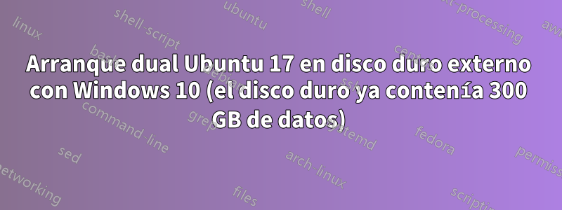 Arranque dual Ubuntu 17 en disco duro externo con Windows 10 (el disco duro ya contenía 300 GB de datos)