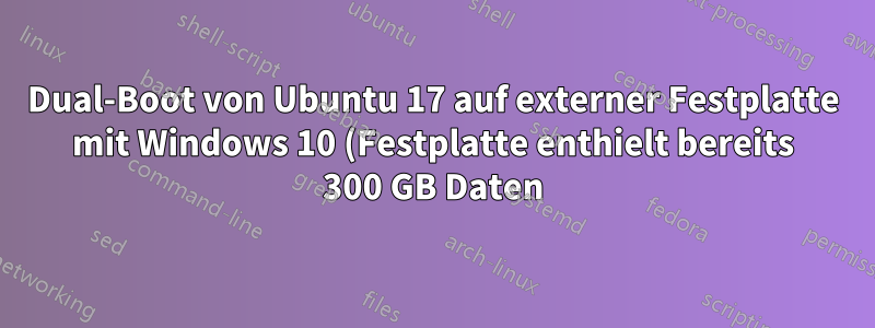 Dual-Boot von Ubuntu 17 auf externer Festplatte mit Windows 10 (Festplatte enthielt bereits 300 GB Daten)