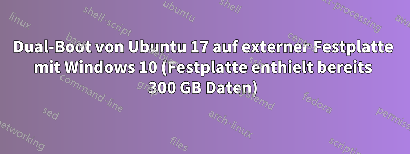 Dual-Boot von Ubuntu 17 auf externer Festplatte mit Windows 10 (Festplatte enthielt bereits 300 GB Daten)