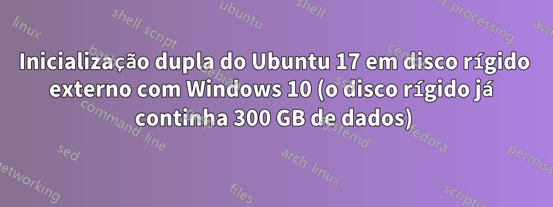 Inicialização dupla do Ubuntu 17 em disco rígido externo com Windows 10 (o disco rígido já continha 300 GB de dados)