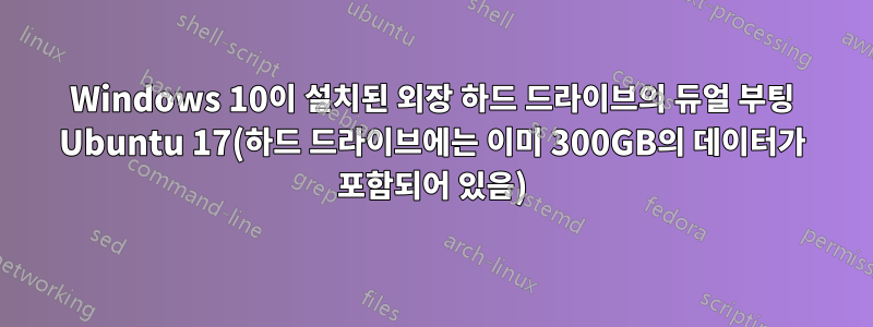 Windows 10이 설치된 외장 하드 드라이브의 듀얼 부팅 Ubuntu 17(하드 드라이브에는 이미 300GB의 데이터가 포함되어 있음)