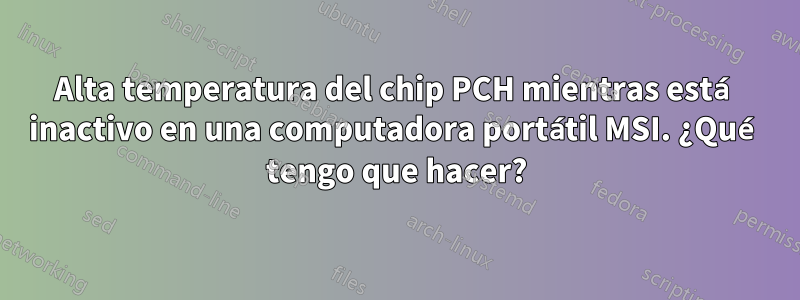 Alta temperatura del chip PCH mientras está inactivo en una computadora portátil MSI. ¿Qué tengo que hacer?