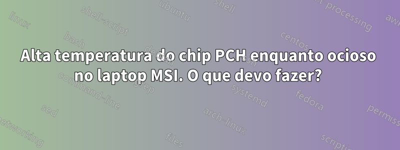 Alta temperatura do chip PCH enquanto ocioso no laptop MSI. O que devo fazer?