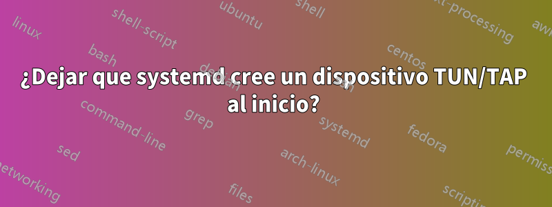 ¿Dejar que systemd cree un dispositivo TUN/TAP al inicio?