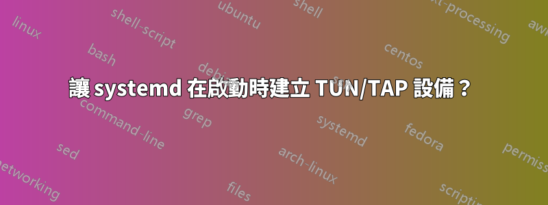 讓 systemd 在啟動時建立 TUN/TAP 設備？