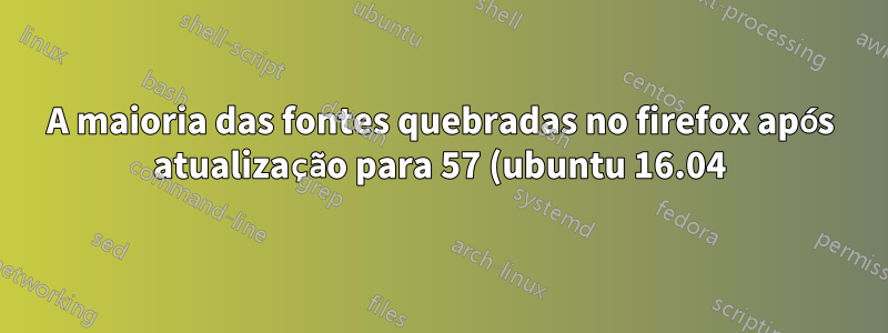 A maioria das fontes quebradas no firefox após atualização para 57 (ubuntu 16.04)