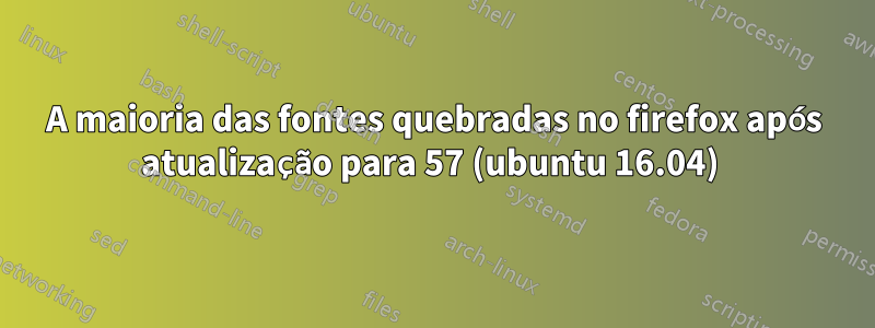 A maioria das fontes quebradas no firefox após atualização para 57 (ubuntu 16.04) 