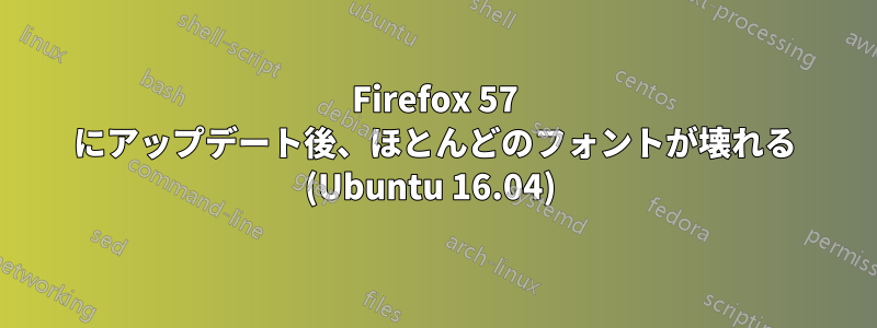 Firefox 57 にアップデート後、ほとんどのフォントが壊れる (Ubuntu 16.04) 