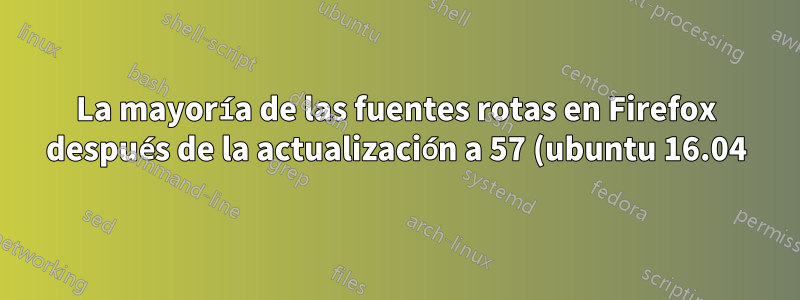 La mayoría de las fuentes rotas en Firefox después de la actualización a 57 (ubuntu 16.04)