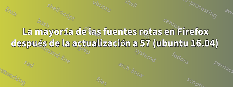 La mayoría de las fuentes rotas en Firefox después de la actualización a 57 (ubuntu 16.04) 