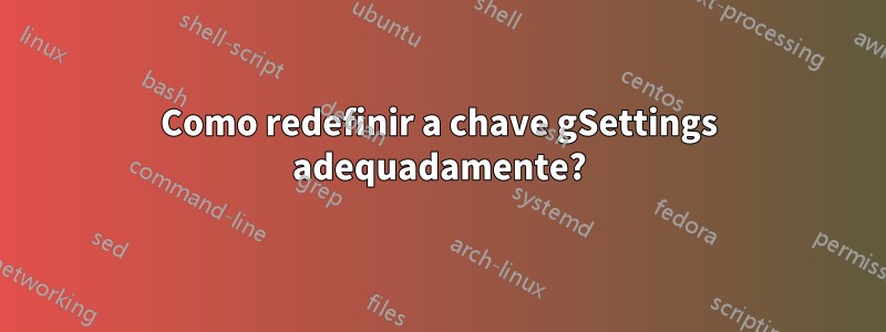 Como redefinir a chave gSettings adequadamente?