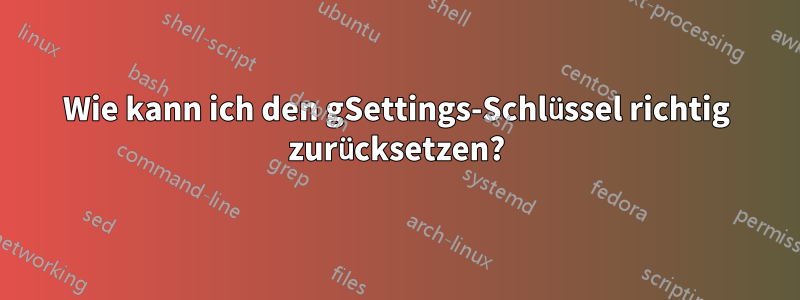 Wie kann ich den gSettings-Schlüssel richtig zurücksetzen?