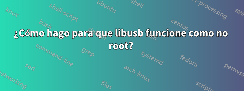 ¿Cómo hago para que libusb funcione como no root?