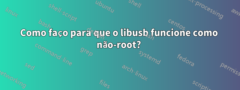 Como faço para que o libusb funcione como não-root?