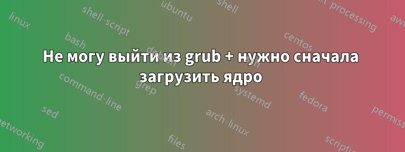 Не могу выйти из grub + нужно сначала загрузить ядро