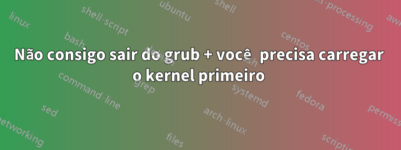 Não consigo sair do grub + você precisa carregar o kernel primeiro