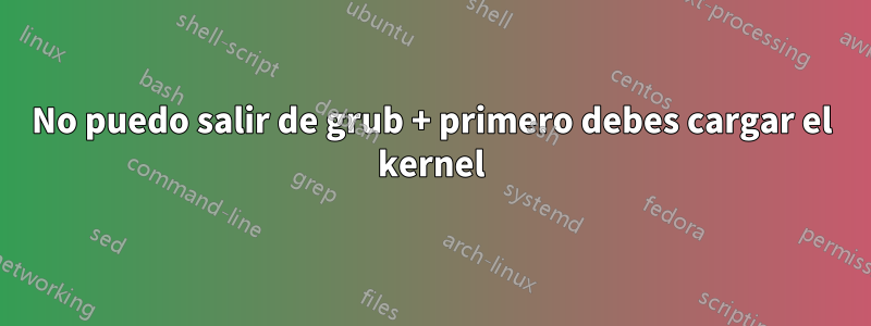 No puedo salir de grub + primero debes cargar el kernel