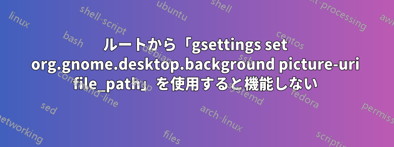 ルートから「gsettings set org.gnome.desktop.background picture-uri file_path」を使用すると機能しない