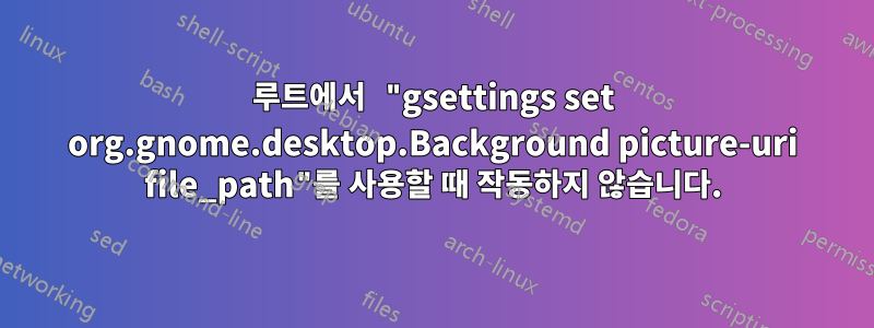 루트에서 "gsettings set org.gnome.desktop.Background picture-uri file_path"를 사용할 때 작동하지 않습니다.