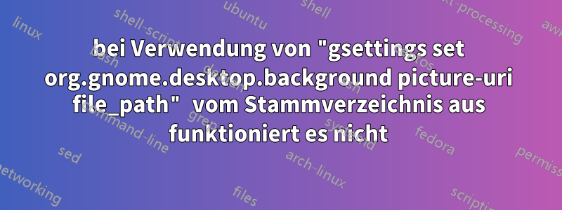 bei Verwendung von "gsettings set org.gnome.desktop.background picture-uri file_path" vom Stammverzeichnis aus funktioniert es nicht