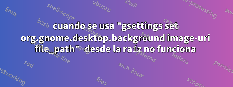 cuando se usa "gsettings set org.gnome.desktop.background image-uri file_path" desde la raíz no funciona