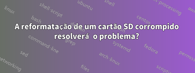 A reformatação de um cartão SD corrompido resolverá o problema?