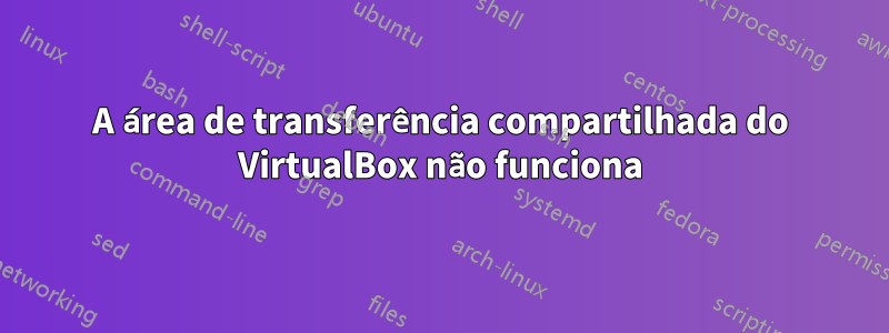 A área de transferência compartilhada do VirtualBox não funciona