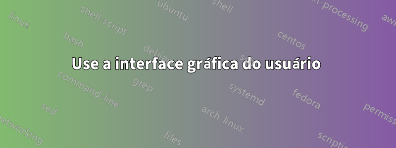 Use a interface gráfica do usuário