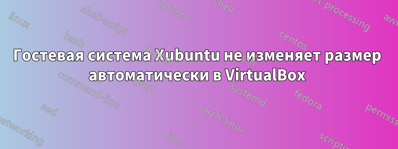 Гостевая система Xubuntu не изменяет размер автоматически в VirtualBox