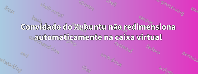 Convidado do Xubuntu não redimensiona automaticamente na caixa virtual