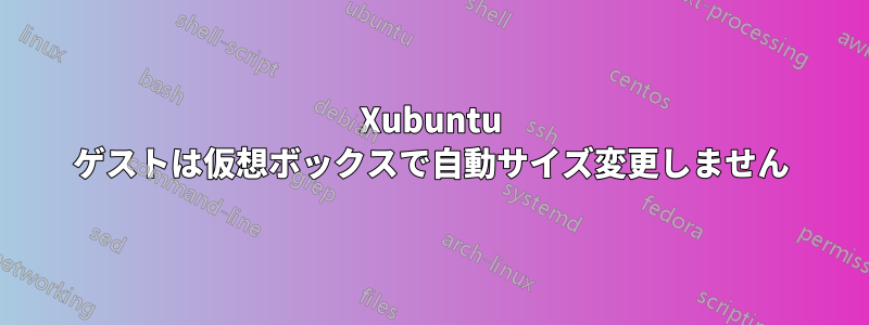 Xubuntu ゲストは仮想ボックスで自動サイズ変更しません