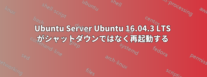 Ubuntu Server Ubuntu 16.04.3 LTS がシャットダウンではなく再起動する